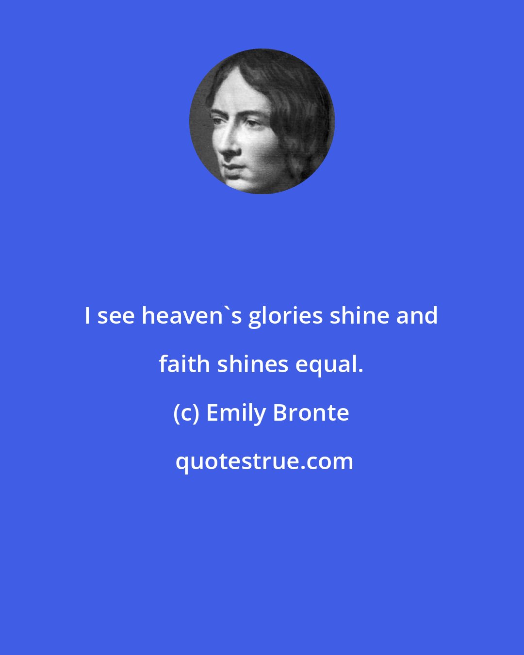 Emily Bronte: I see heaven's glories shine and faith shines equal.