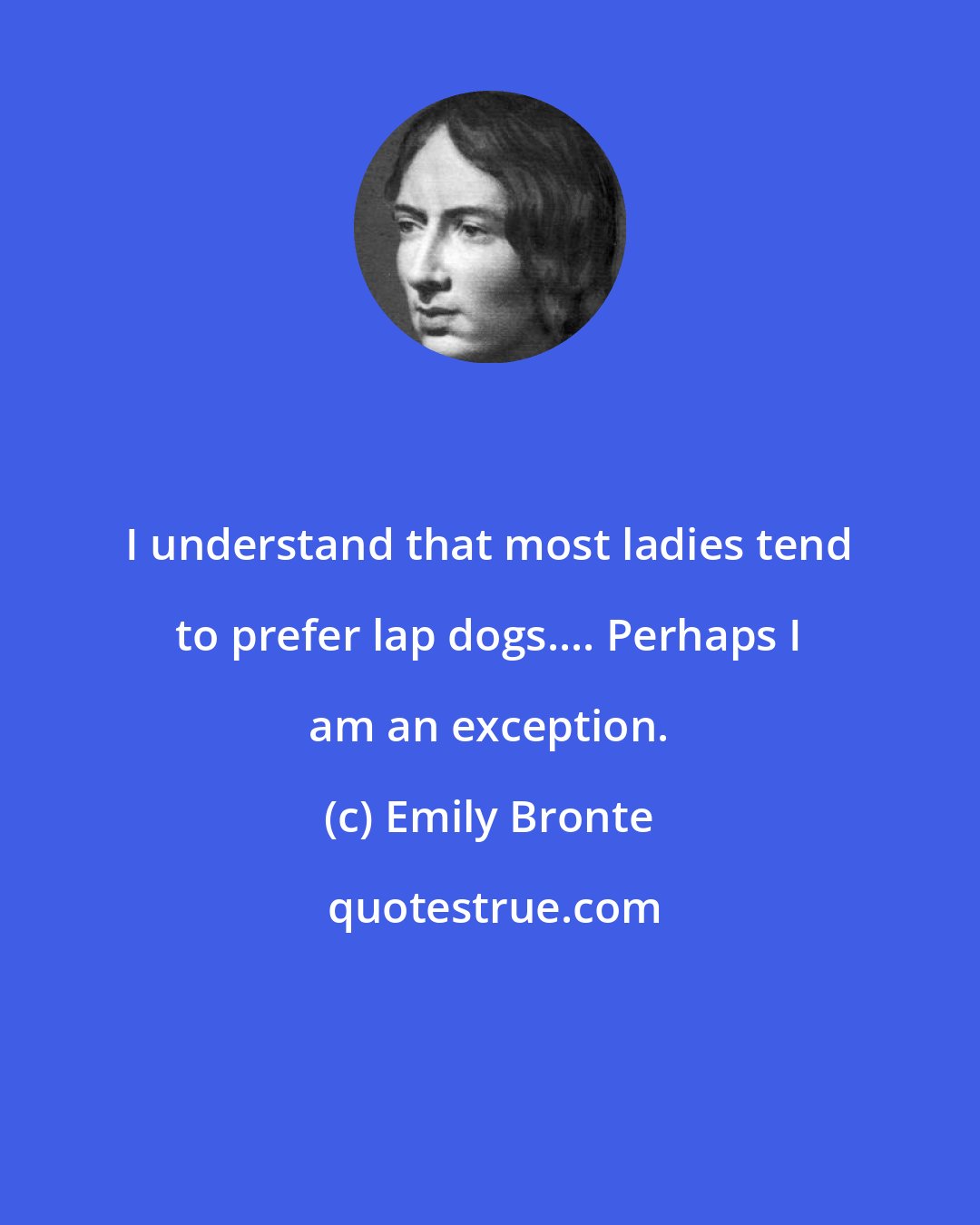 Emily Bronte: I understand that most ladies tend to prefer lap dogs.... Perhaps I am an exception.
