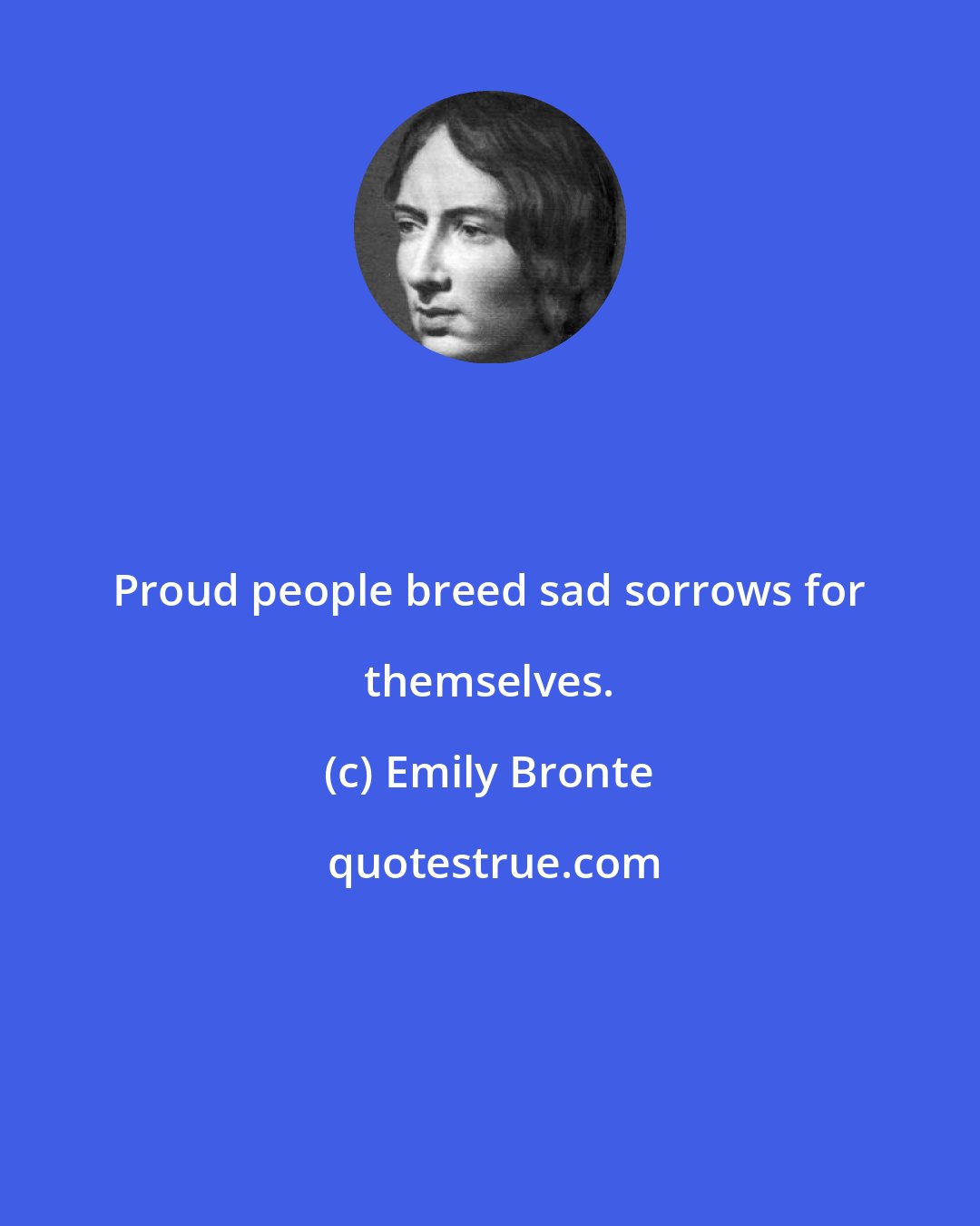Emily Bronte: Proud people breed sad sorrows for themselves.