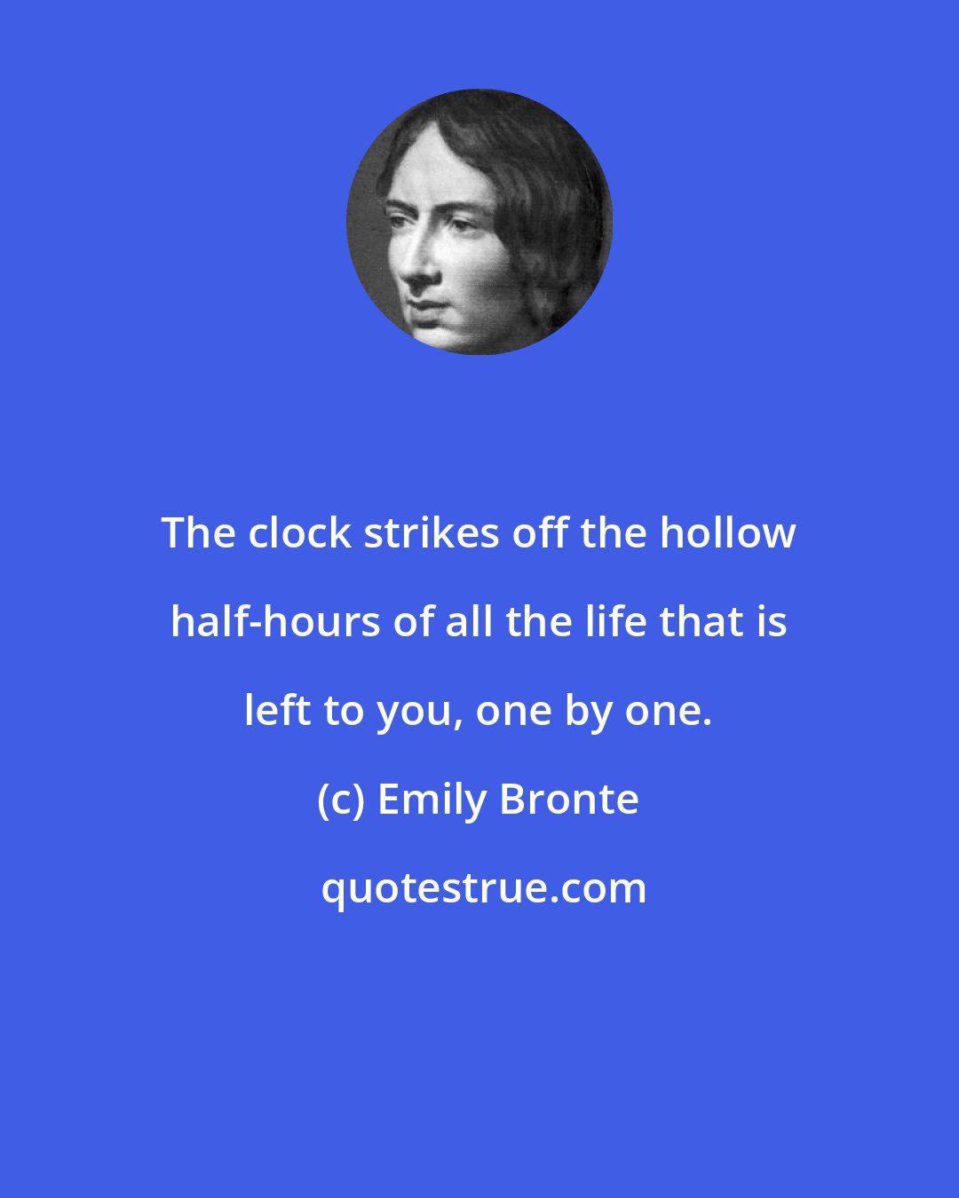Emily Bronte: The clock strikes off the hollow half-hours of all the life that is left to you, one by one.