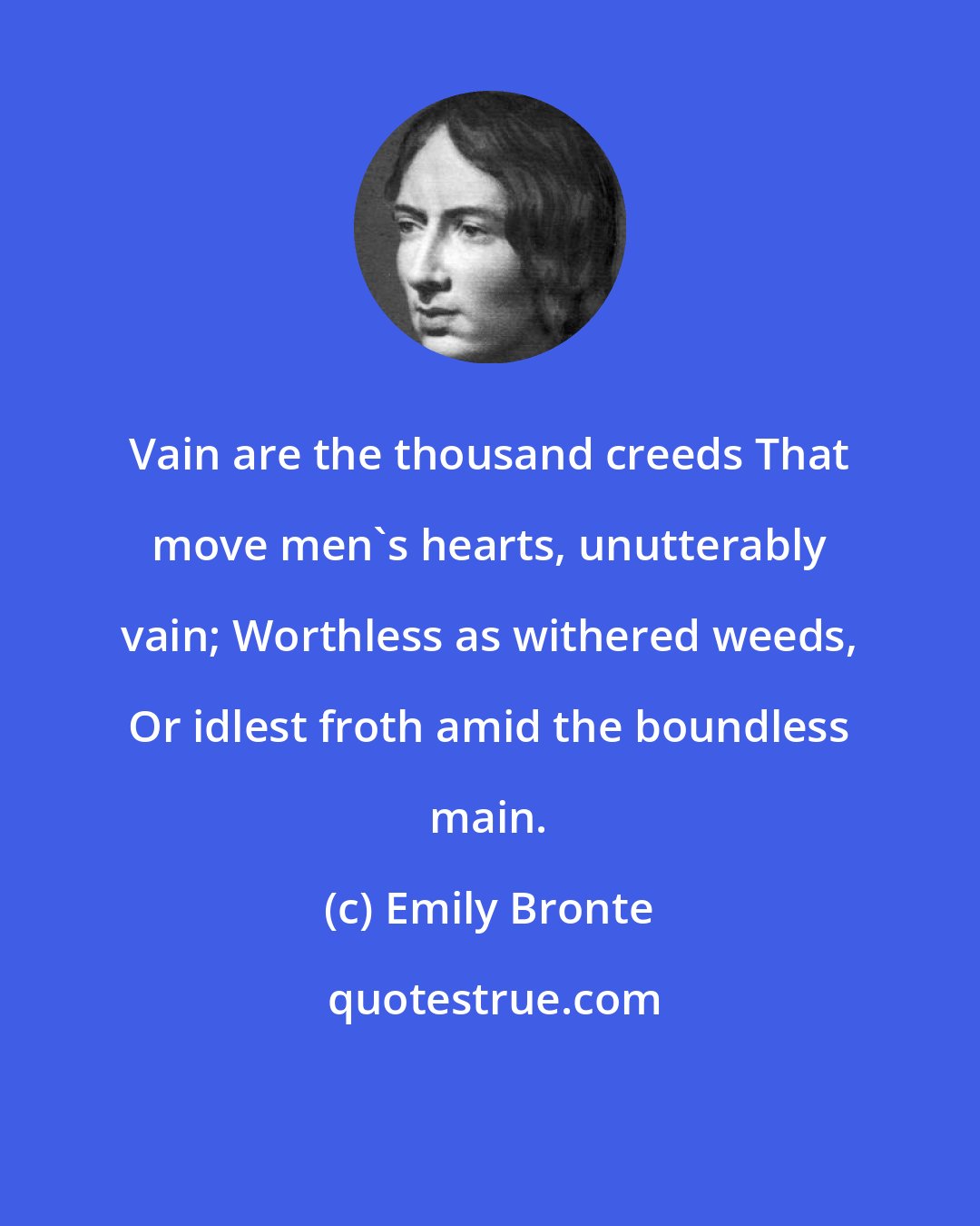 Emily Bronte: Vain are the thousand creeds That move men's hearts, unutterably vain; Worthless as withered weeds, Or idlest froth amid the boundless main.