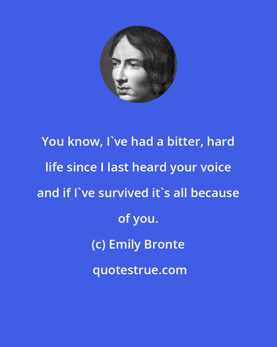 Emily Bronte: You know, I've had a bitter, hard life since I last heard your voice and if I've survived it's all because of you.