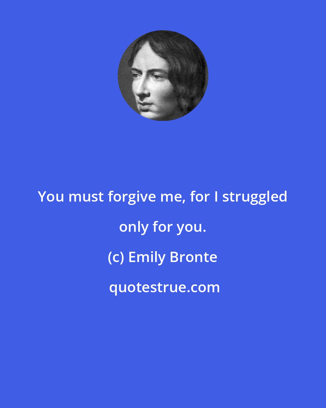 Emily Bronte: You must forgive me, for I struggled only for you.
