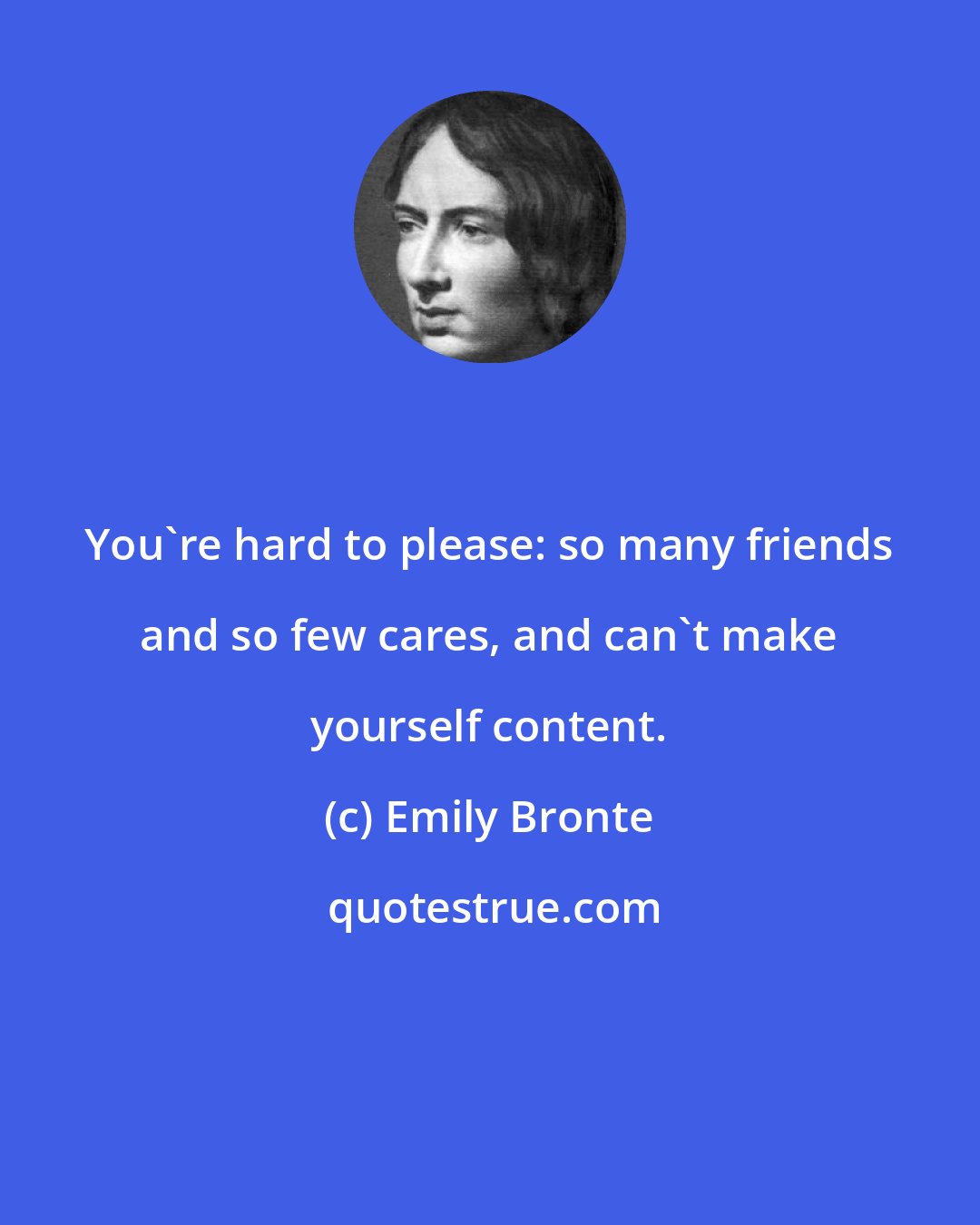 Emily Bronte: You're hard to please: so many friends and so few cares, and can't make yourself content.