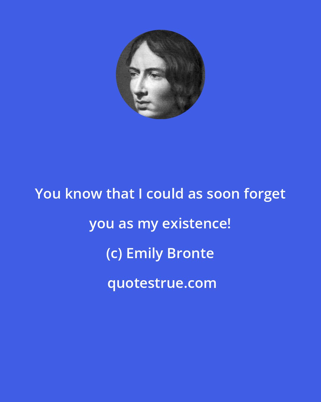 Emily Bronte: You know that I could as soon forget you as my existence!