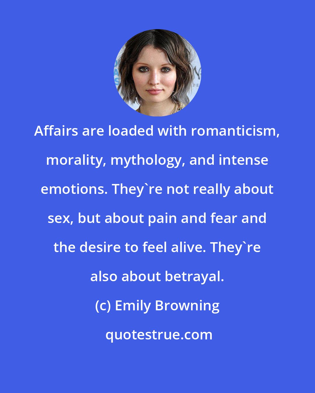 Emily Browning: Affairs are loaded with romanticism, morality, mythology, and intense emotions. They're not really about sex, but about pain and fear and the desire to feel alive. They're also about betrayal.