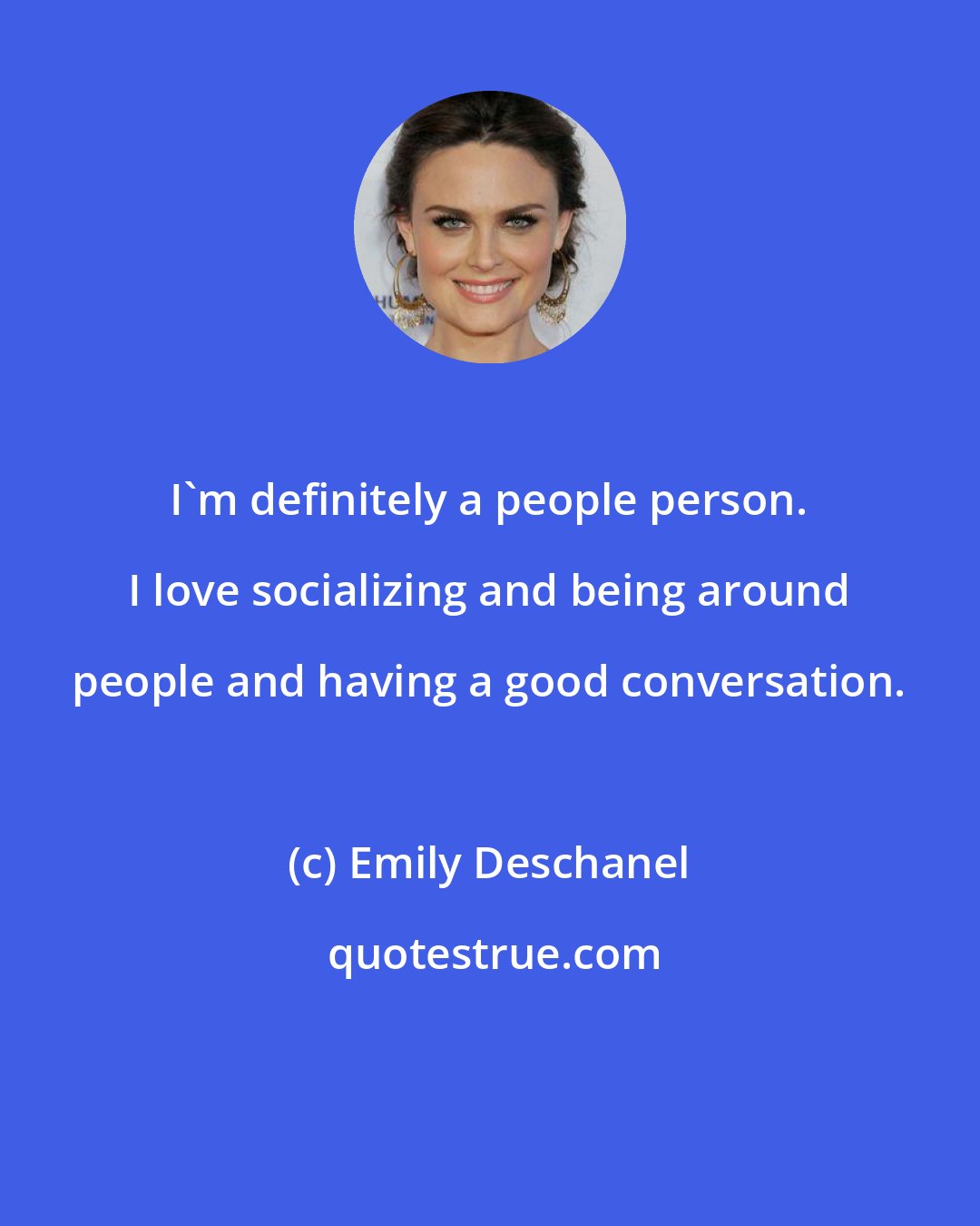 Emily Deschanel: I'm definitely a people person. I love socializing and being around people and having a good conversation.