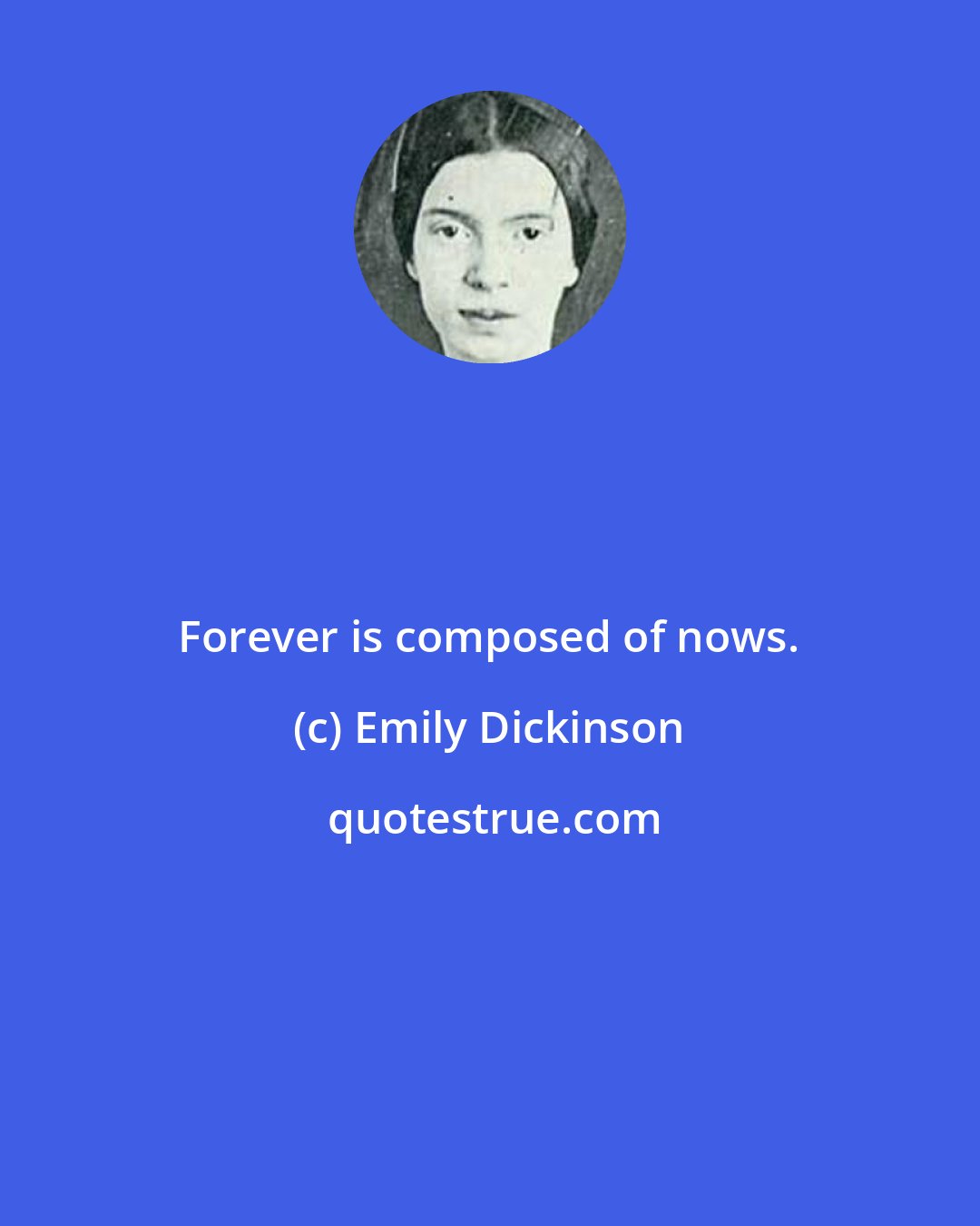 Emily Dickinson: Forever is composed of nows.