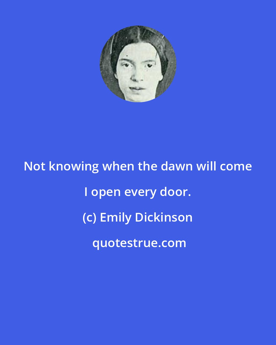 Emily Dickinson: Not knowing when the dawn will come I open every door.