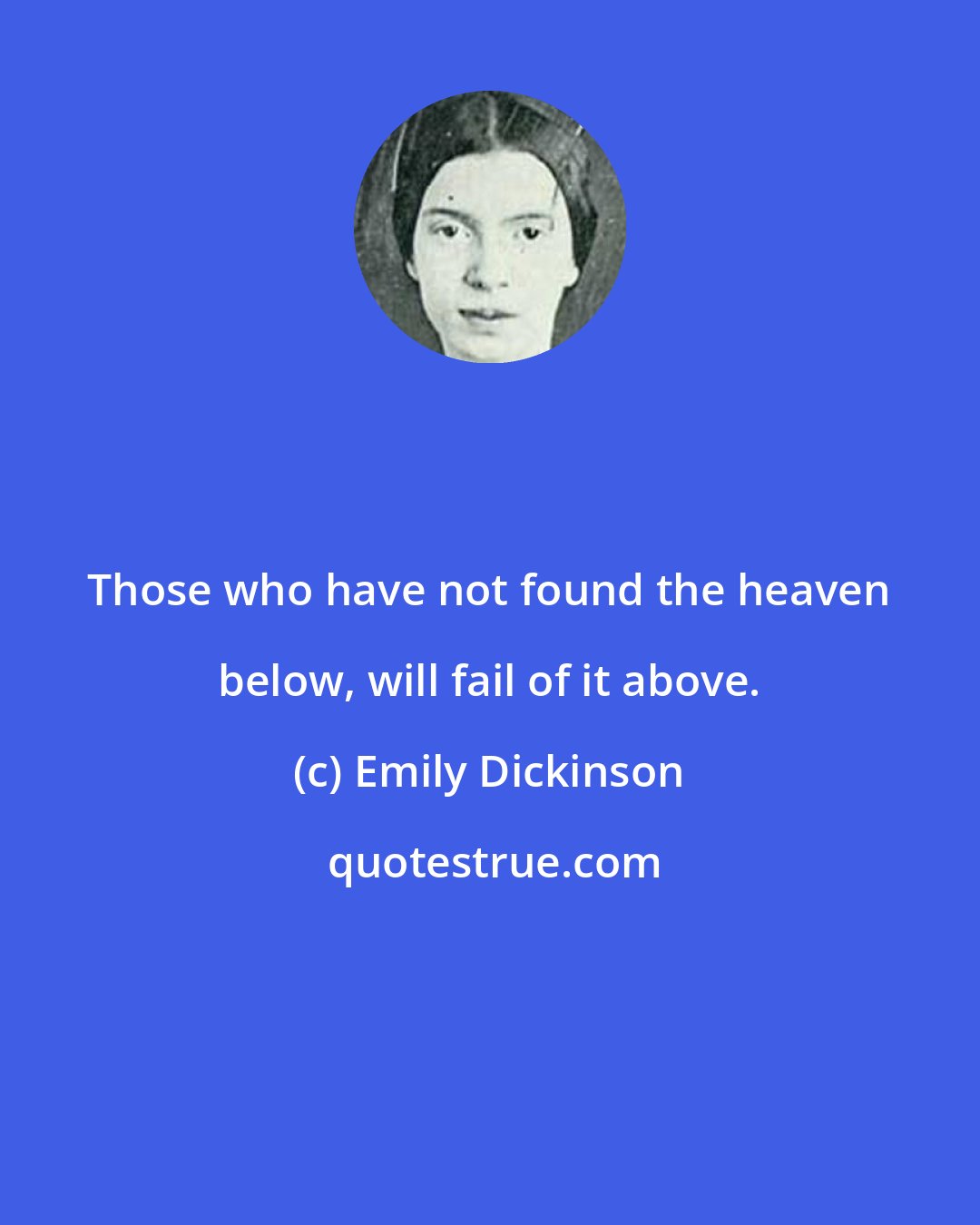 Emily Dickinson: Those who have not found the heaven below, will fail of it above.