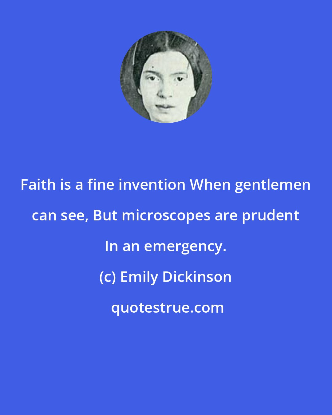 Emily Dickinson: Faith is a fine invention When gentlemen can see, But microscopes are prudent In an emergency.