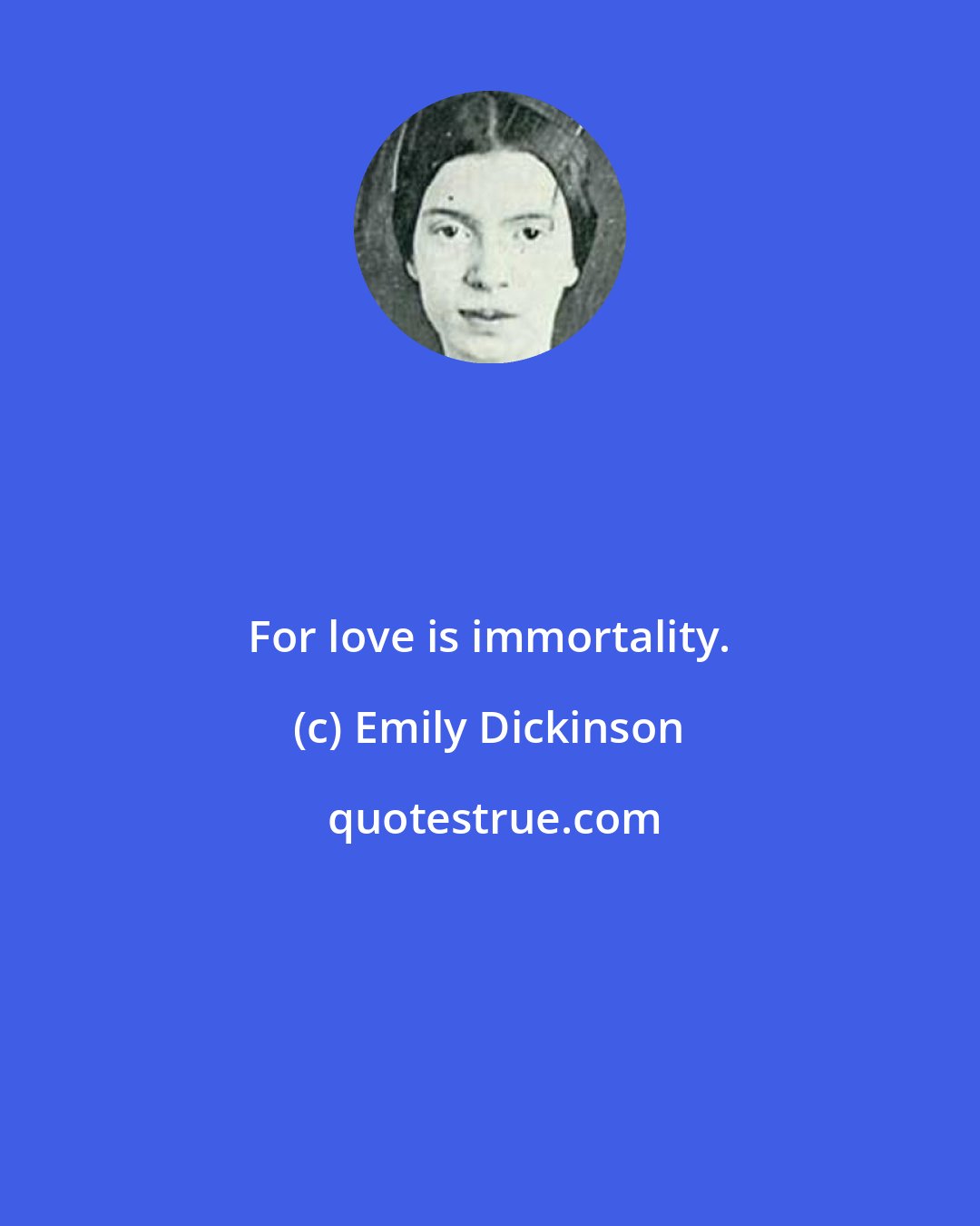 Emily Dickinson: For love is immortality.