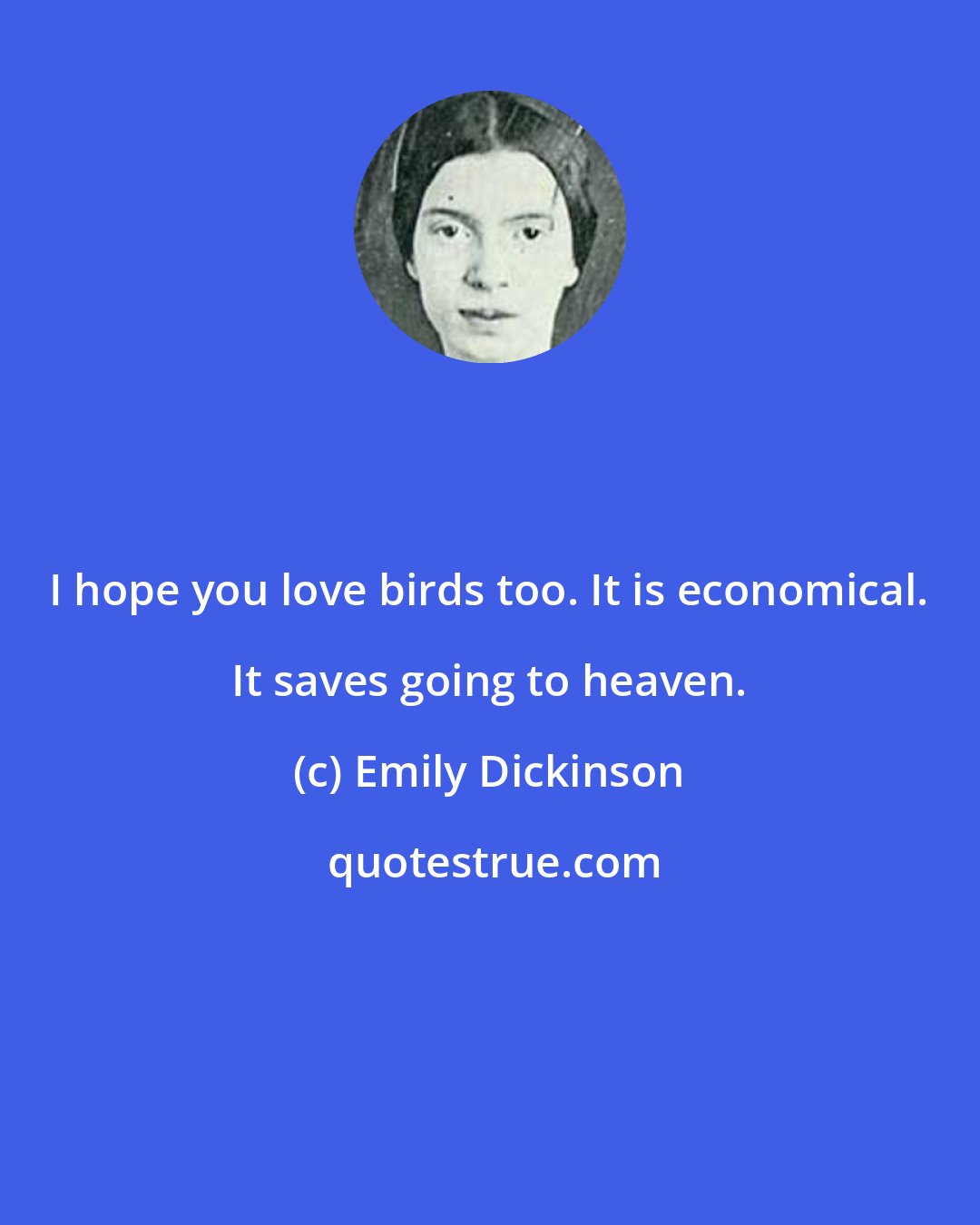 Emily Dickinson: I hope you love birds too. It is economical. It saves going to heaven.