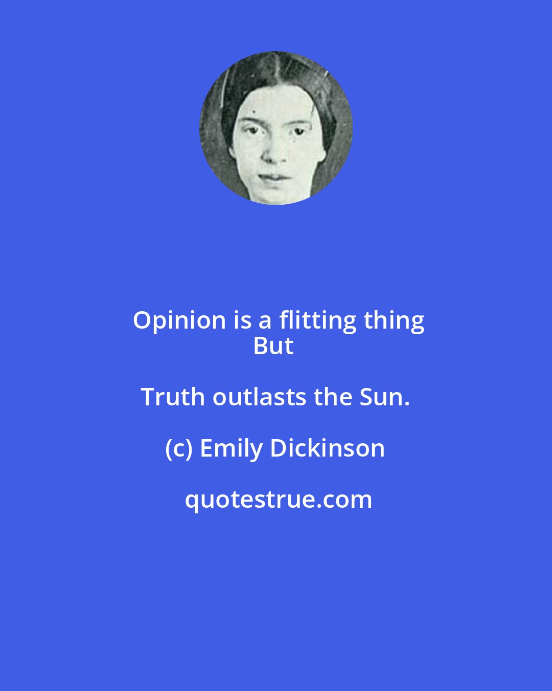 Emily Dickinson: Opinion is a flitting thing
But Truth outlasts the Sun.