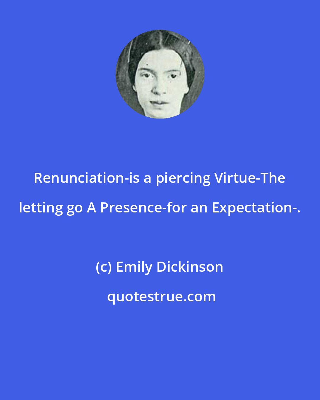 Emily Dickinson: Renunciation-is a piercing Virtue-The letting go A Presence-for an Expectation-.