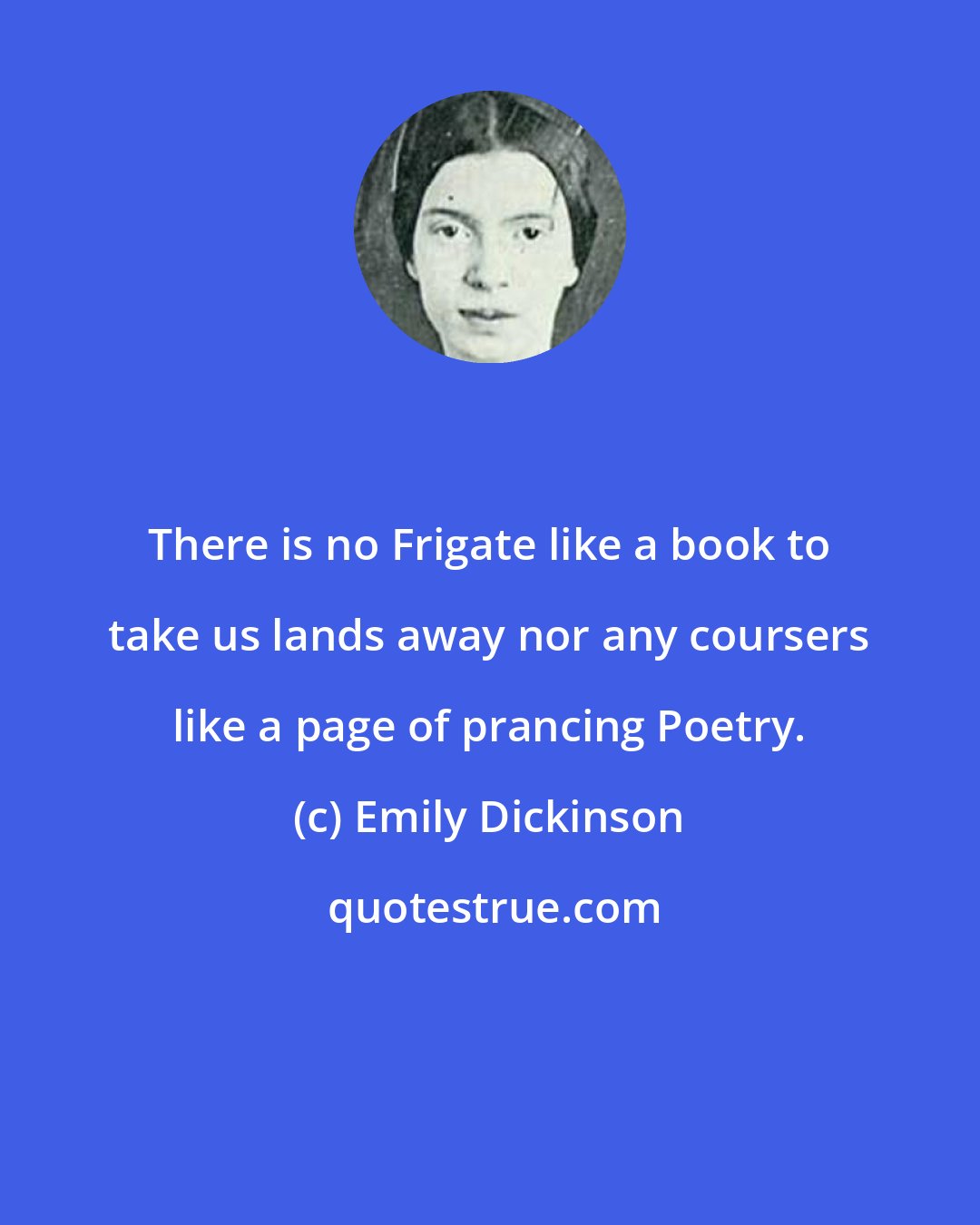 Emily Dickinson: There is no Frigate like a book to take us lands away nor any coursers like a page of prancing Poetry.