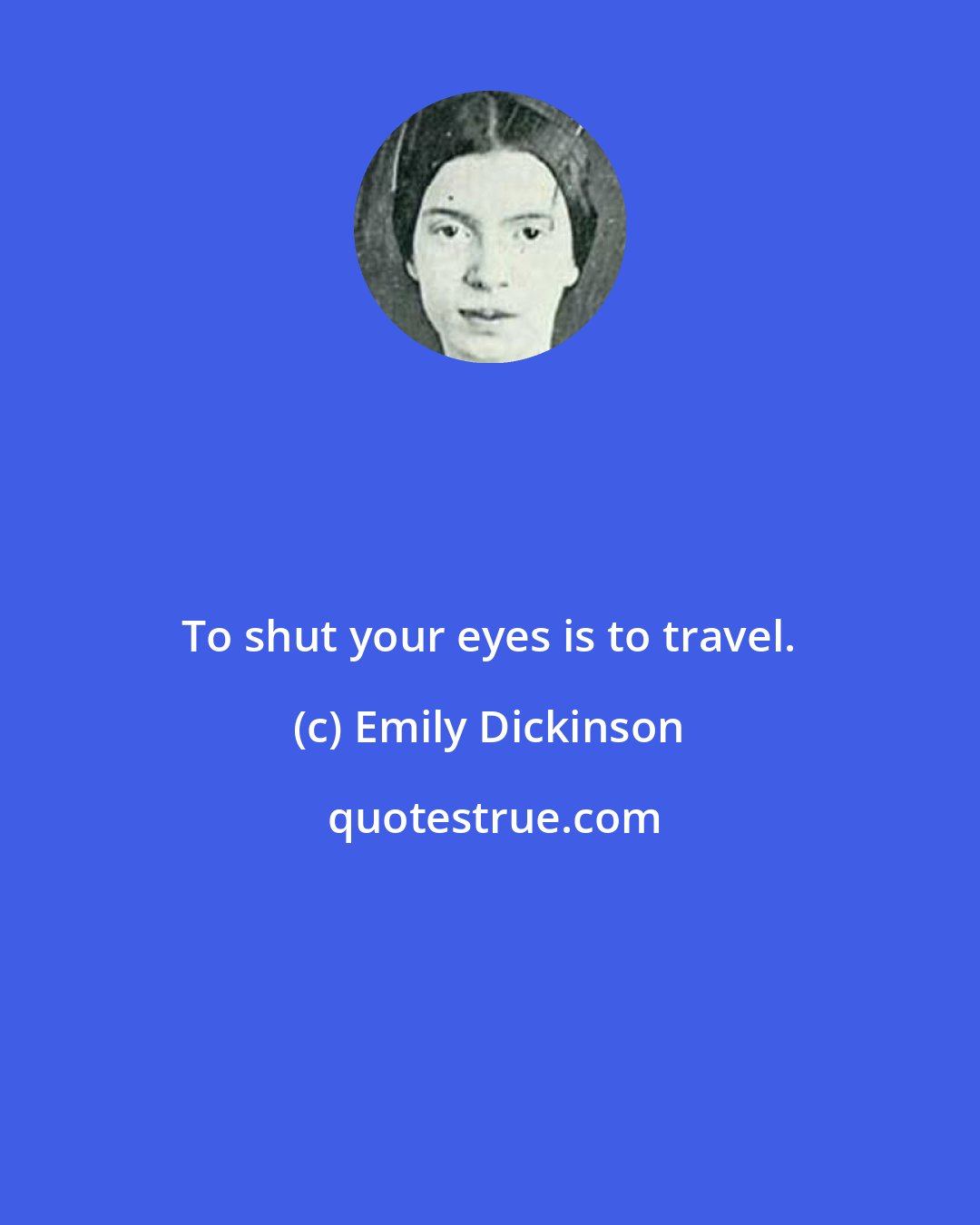 Emily Dickinson: To shut your eyes is to travel.
