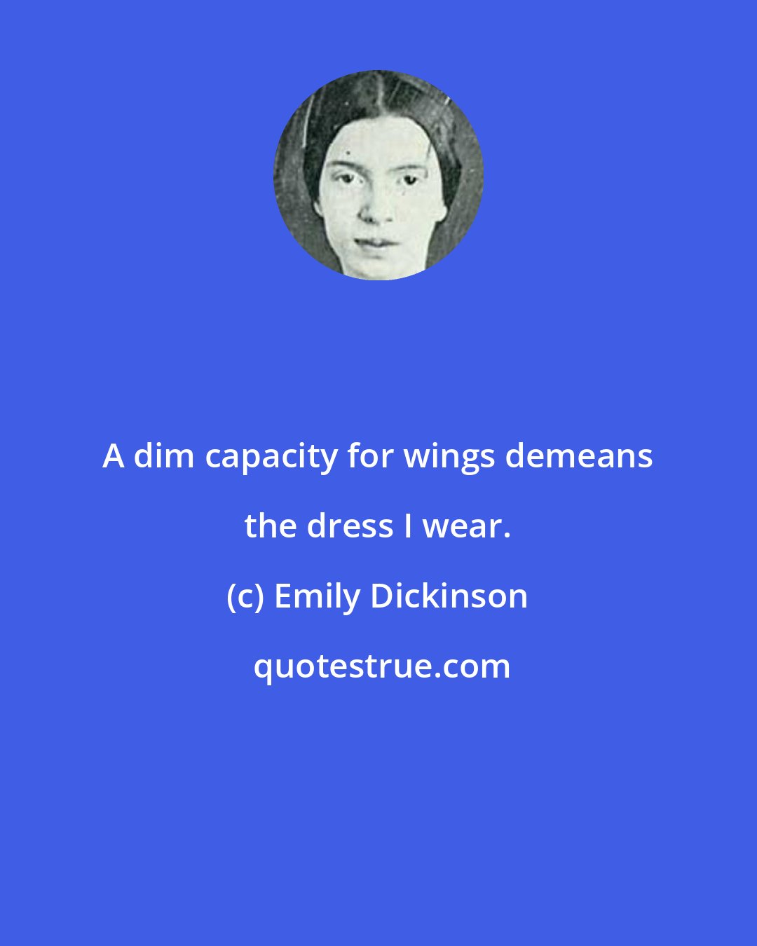 Emily Dickinson: A dim capacity for wings demeans the dress I wear.