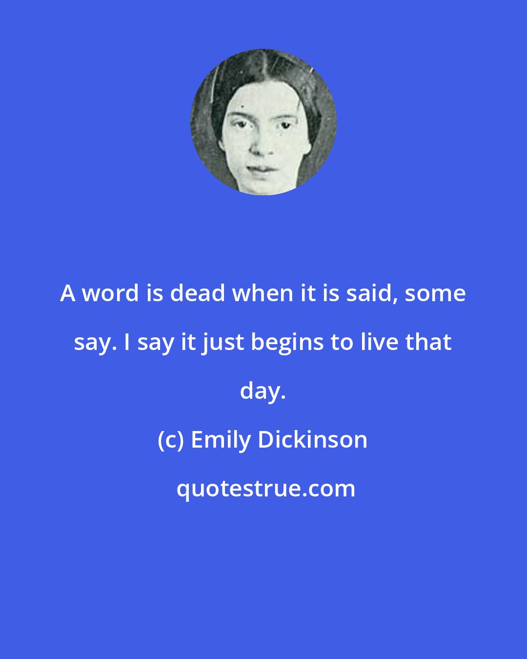 Emily Dickinson: A word is dead when it is said, some say. I say it just begins to live that day.