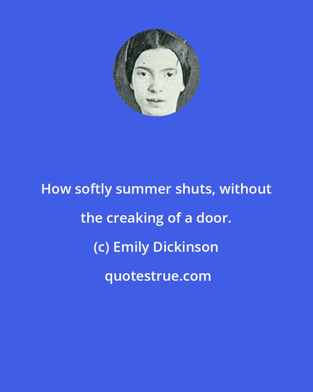 Emily Dickinson: How softly summer shuts, without the creaking of a door.