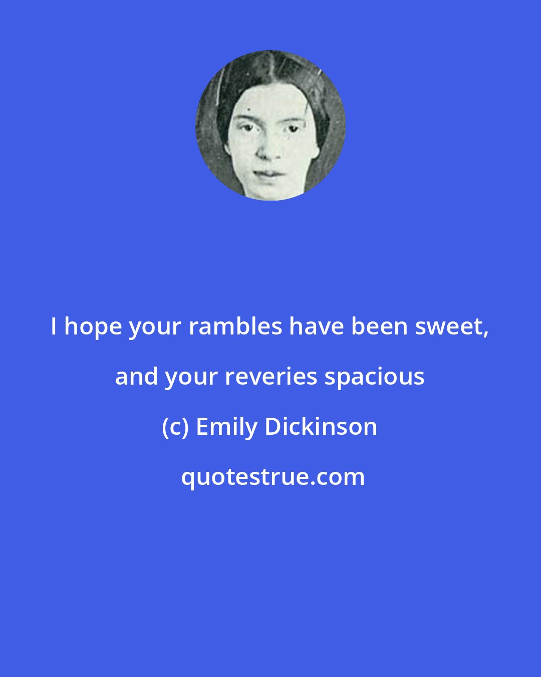 Emily Dickinson: I hope your rambles have been sweet, and your reveries spacious