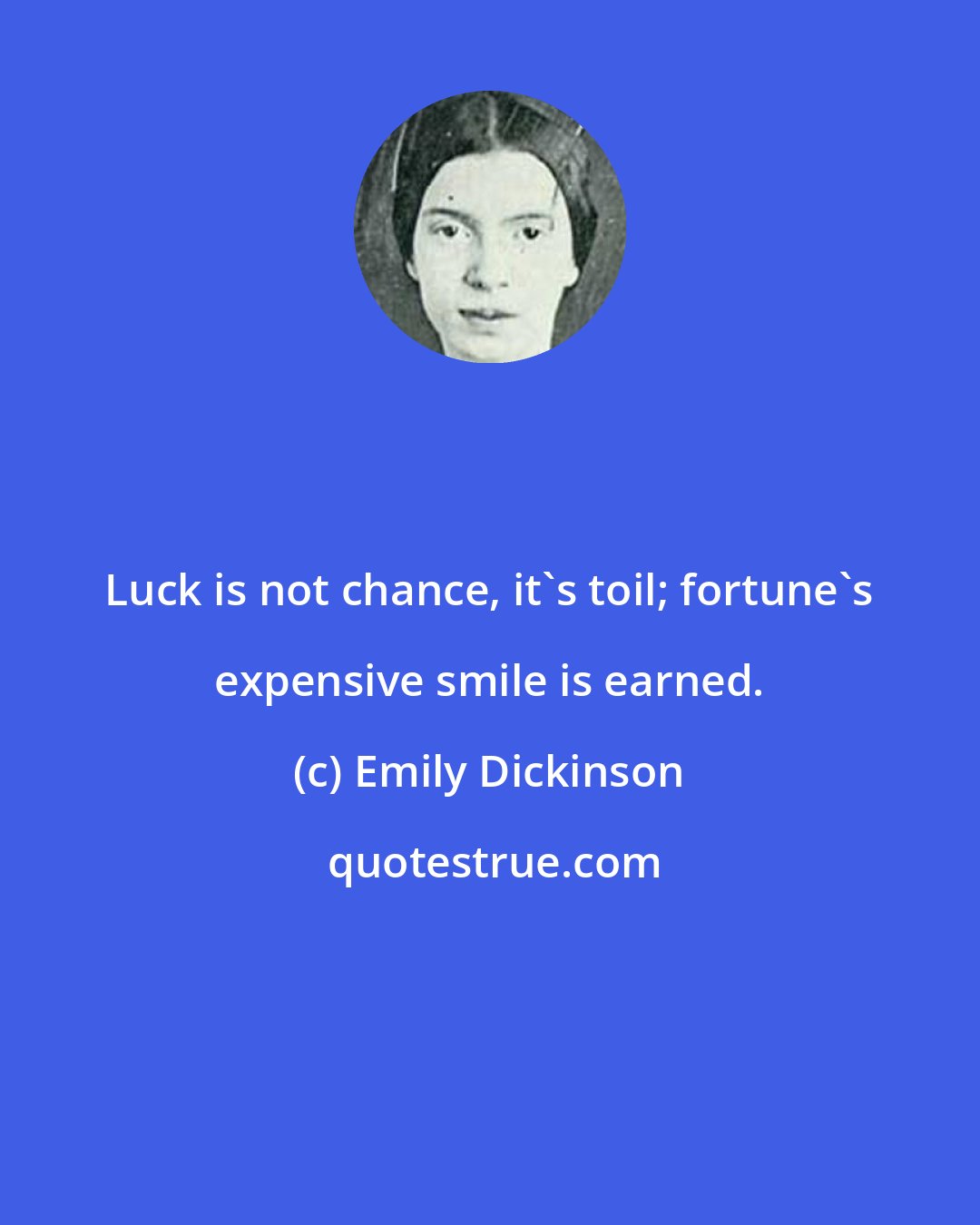 Emily Dickinson: Luck is not chance, it's toil; fortune's expensive smile is earned.