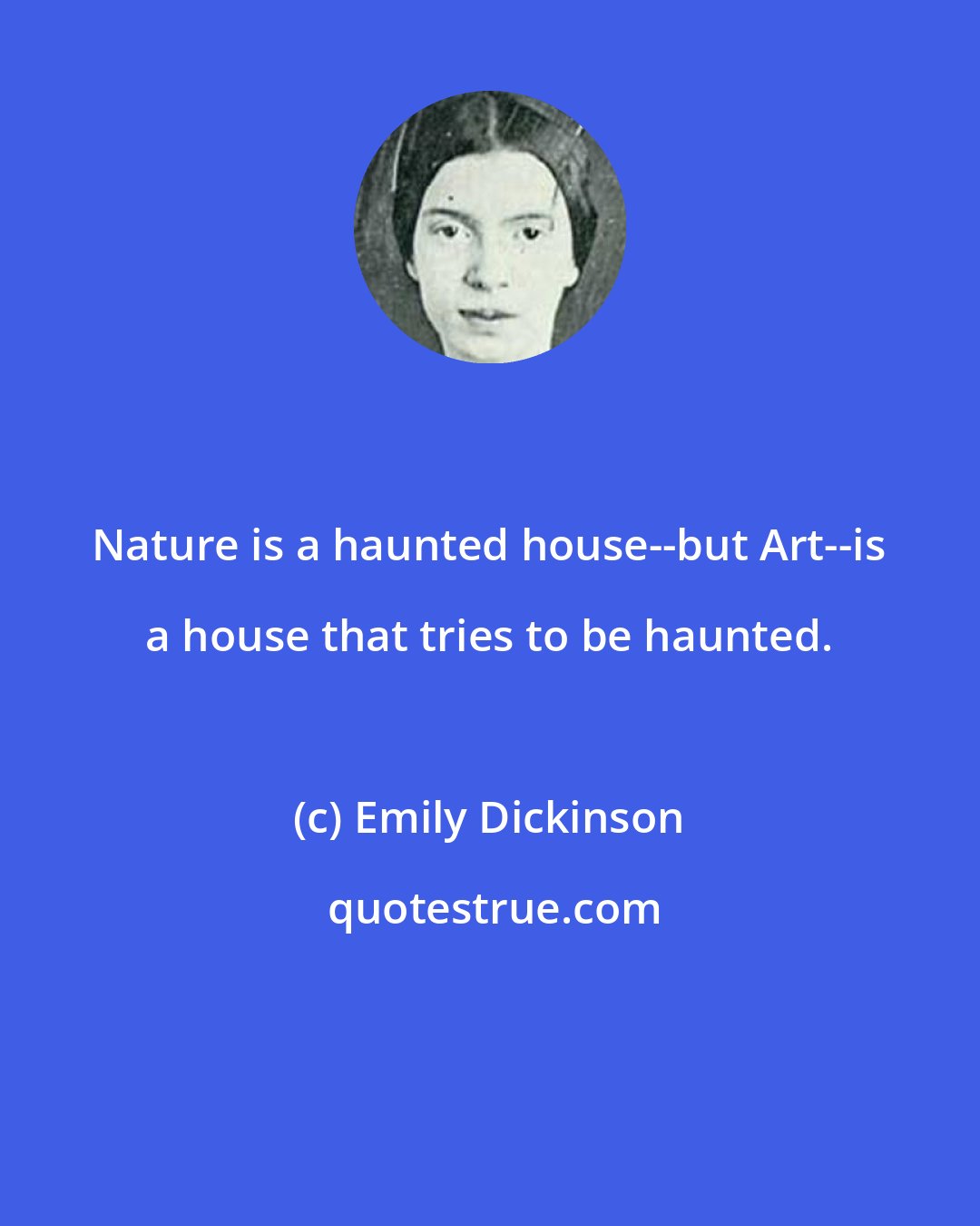 Emily Dickinson: Nature is a haunted house--but Art--is a house that tries to be haunted.