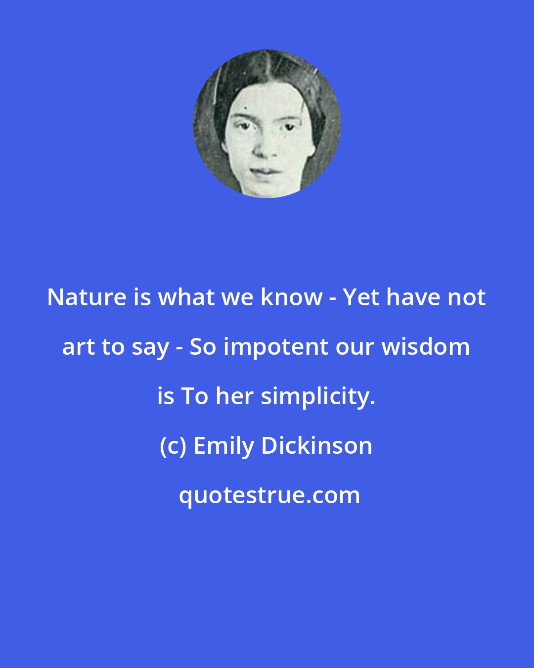 Emily Dickinson: Nature is what we know - Yet have not art to say - So impotent our wisdom is To her simplicity.