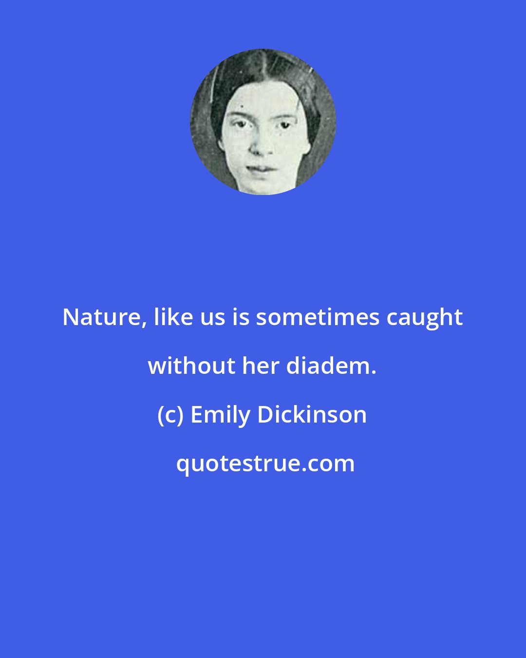 Emily Dickinson: Nature, like us is sometimes caught without her diadem.
