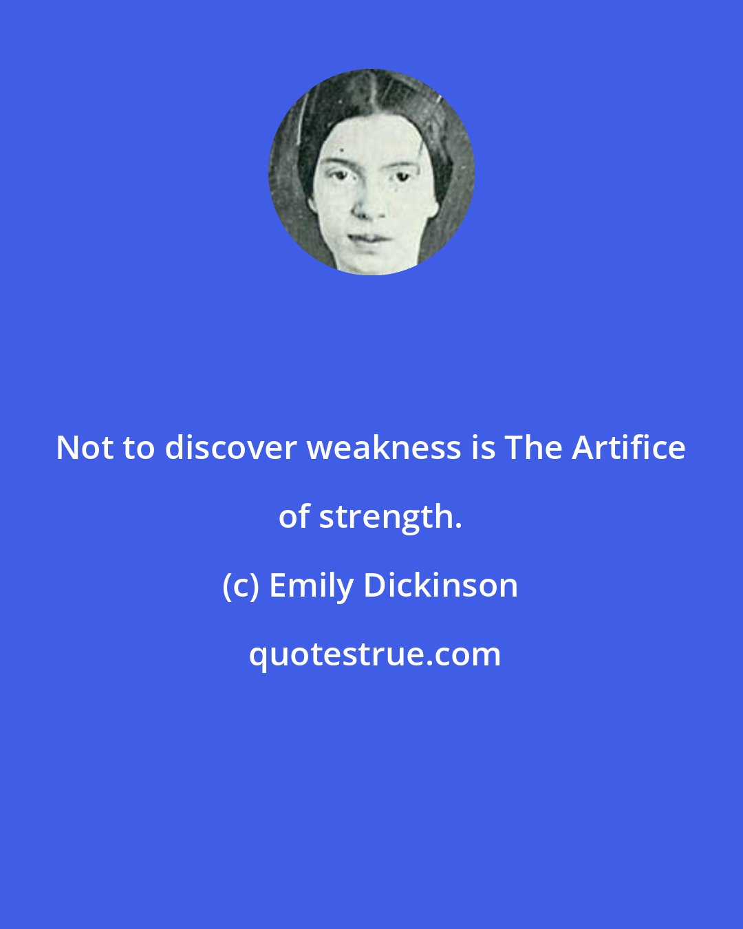 Emily Dickinson: Not to discover weakness is The Artifice of strength.