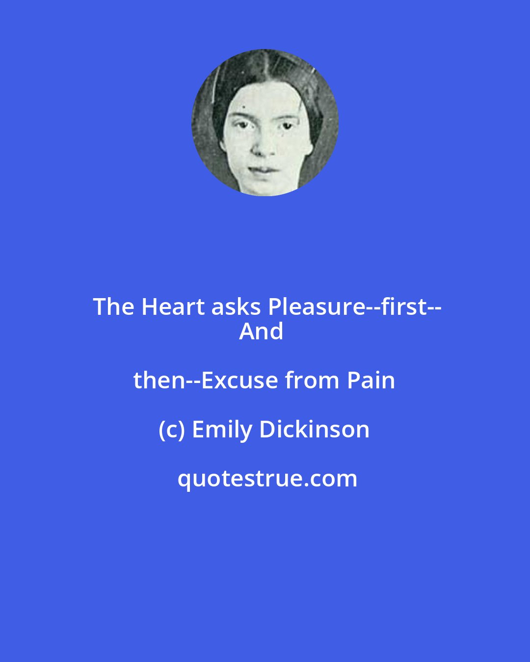 Emily Dickinson: The Heart asks Pleasure--first--
And then--Excuse from Pain