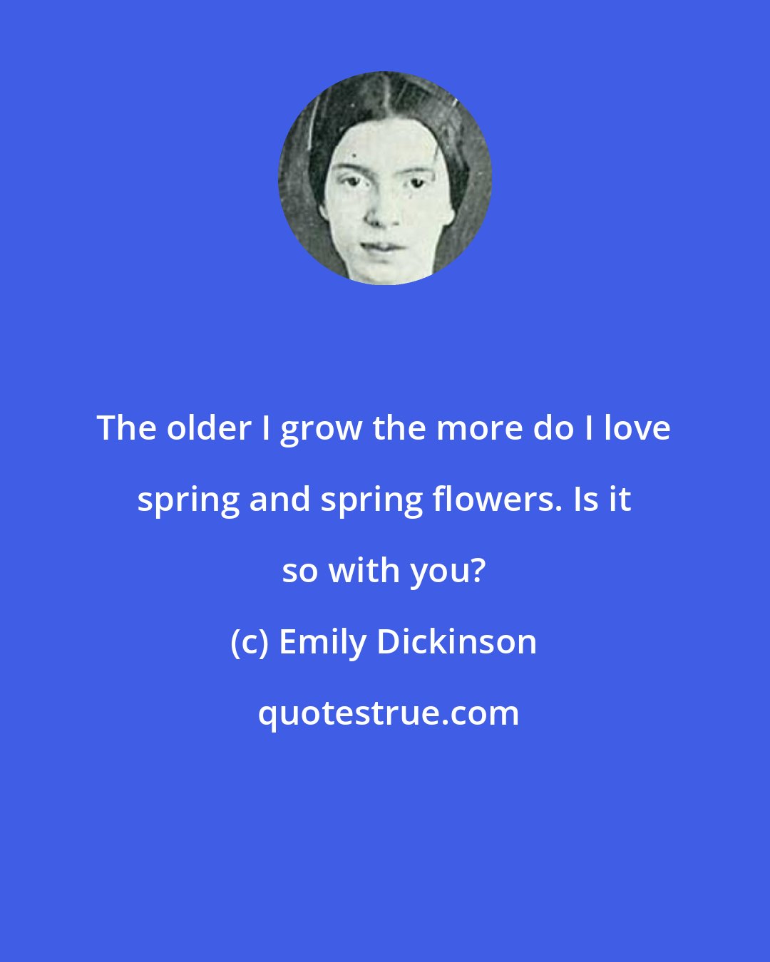 Emily Dickinson: The older I grow the more do I love spring and spring flowers. Is it so with you?