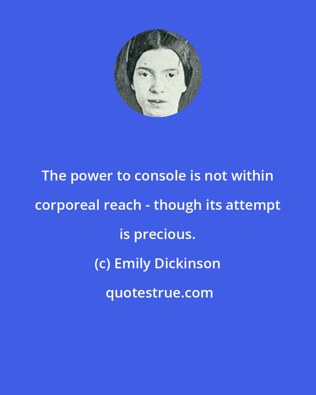 Emily Dickinson: The power to console is not within corporeal reach - though its attempt is precious.