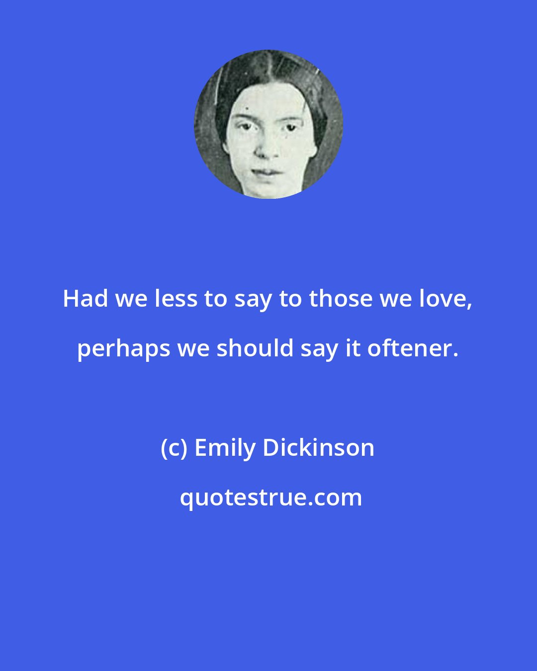 Emily Dickinson: Had we less to say to those we love, perhaps we should say it oftener.