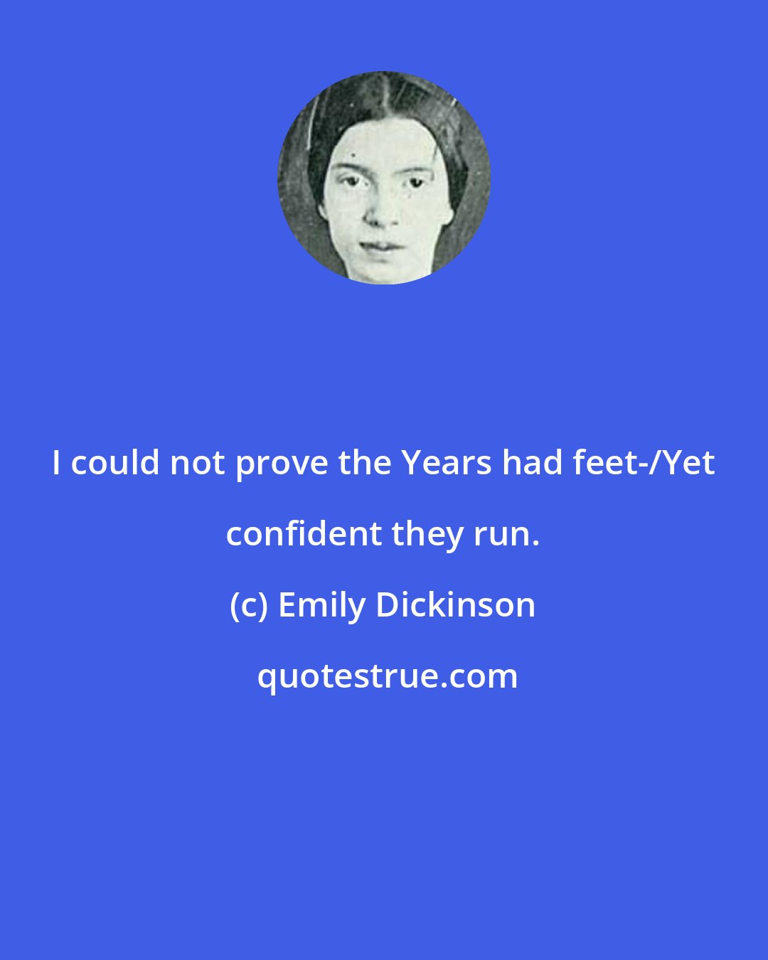 Emily Dickinson: I could not prove the Years had feet-/Yet confident they run.