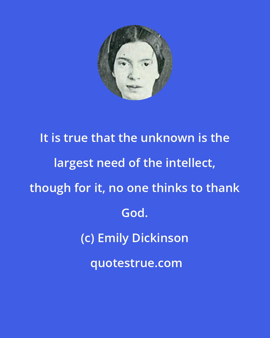 Emily Dickinson: It is true that the unknown is the largest need of the intellect, though for it, no one thinks to thank God.