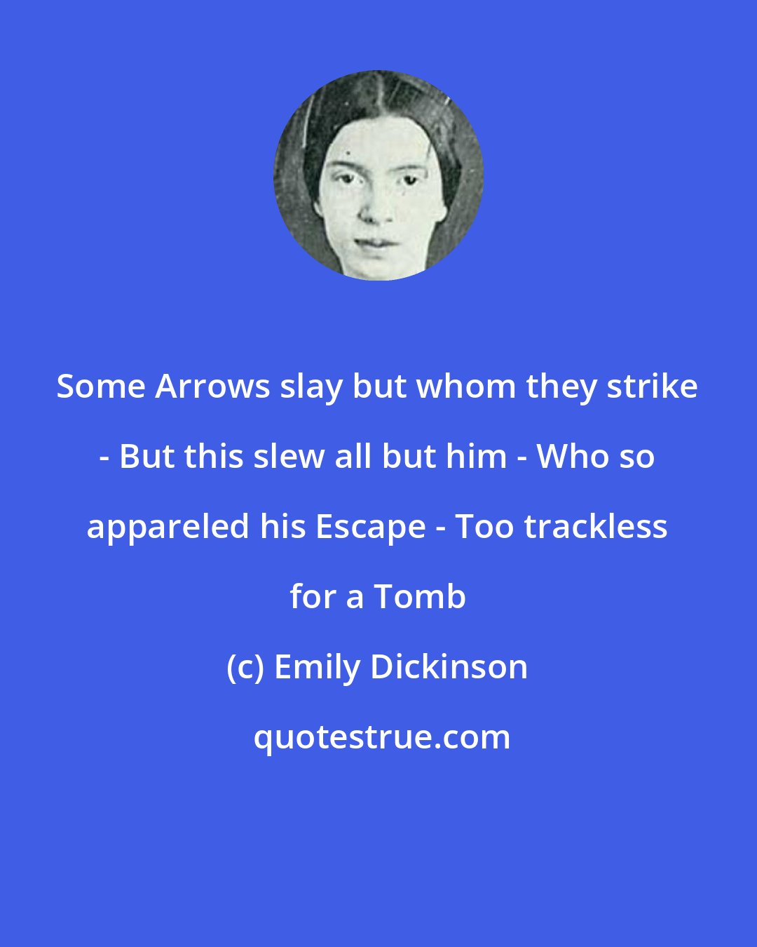 Emily Dickinson: Some Arrows slay but whom they strike - But this slew all but him - Who so appareled his Escape - Too trackless for a Tomb