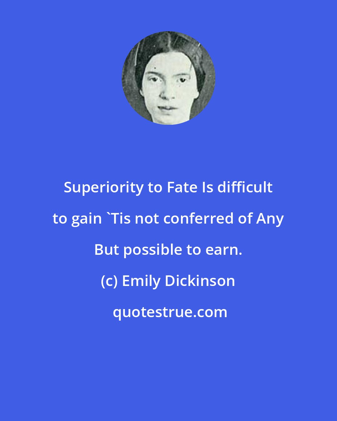 Emily Dickinson: Superiority to Fate Is difficult to gain 'Tis not conferred of Any But possible to earn.