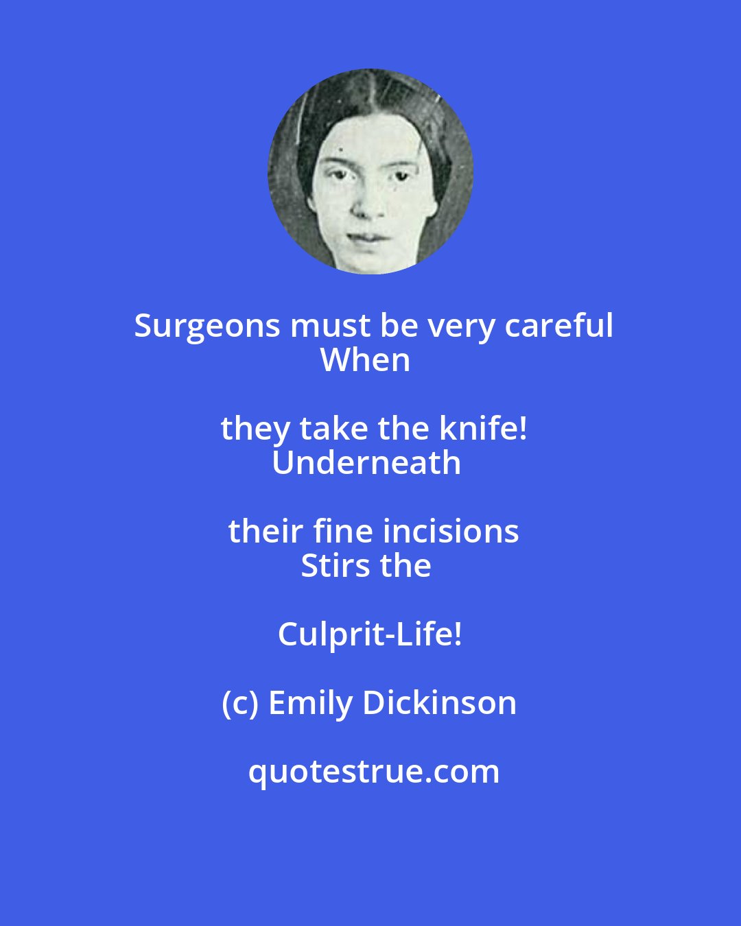 Emily Dickinson: Surgeons must be very careful
When they take the knife!
Underneath their fine incisions
Stirs the Culprit-Life!