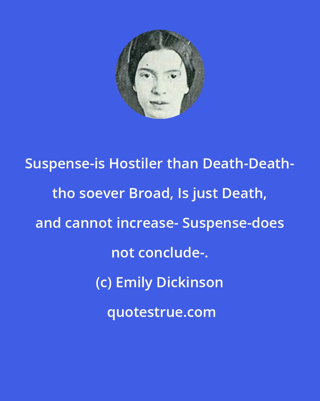 Emily Dickinson: Suspense-is Hostiler than Death-Death- tho soever Broad, Is just Death, and cannot increase- Suspense-does not conclude-.