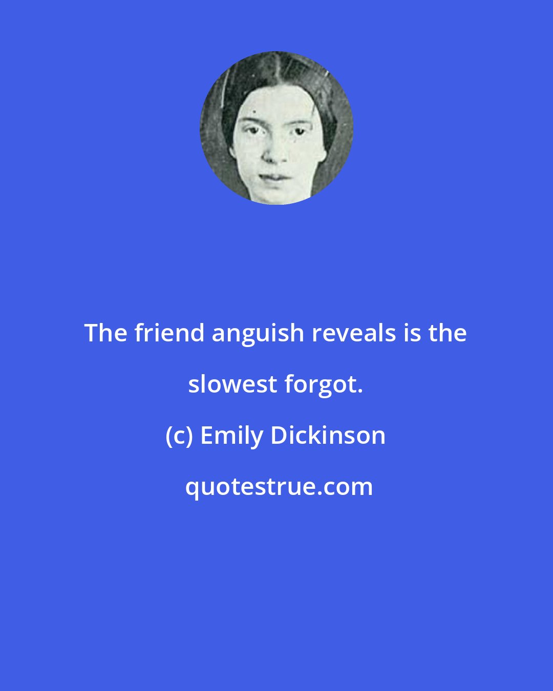 Emily Dickinson: The friend anguish reveals is the slowest forgot.