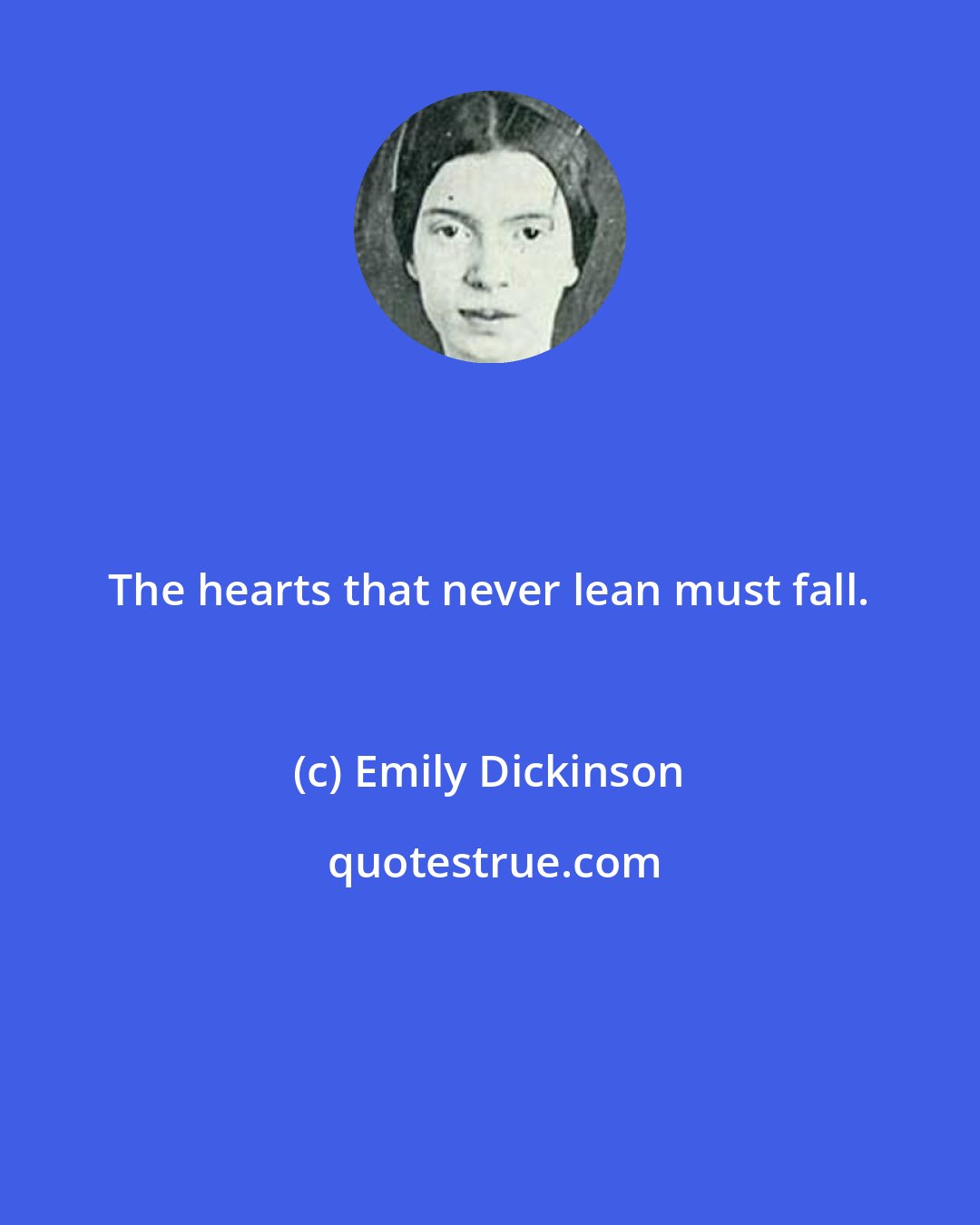 Emily Dickinson: The hearts that never lean must fall.