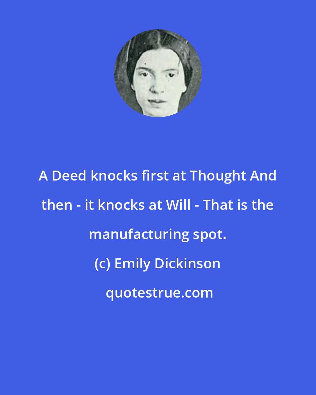 Emily Dickinson: A Deed knocks first at Thought And then - it knocks at Will - That is the manufacturing spot.