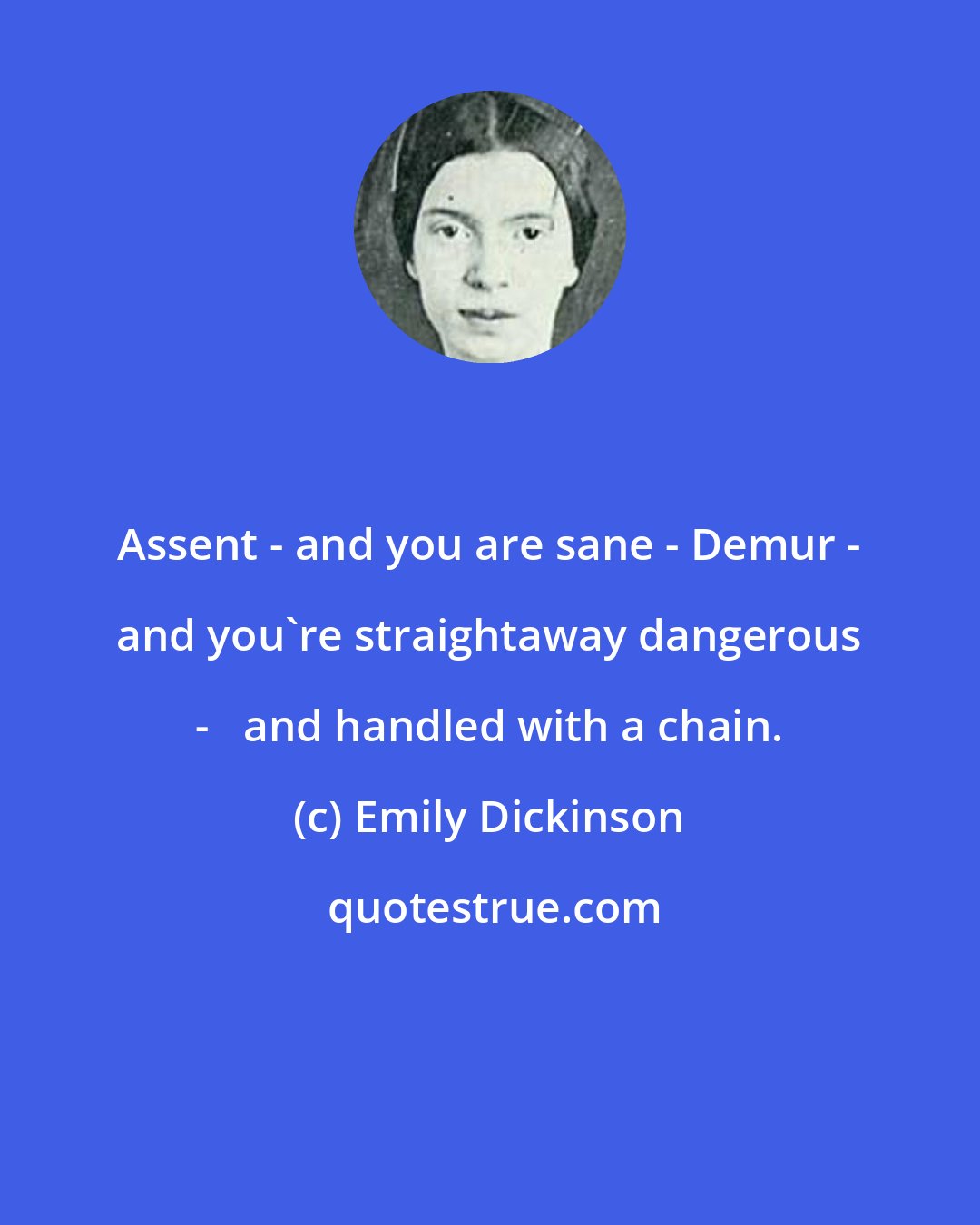 Emily Dickinson: Assent - and you are sane - Demur - and you're straightaway dangerous -   and handled with a chain.