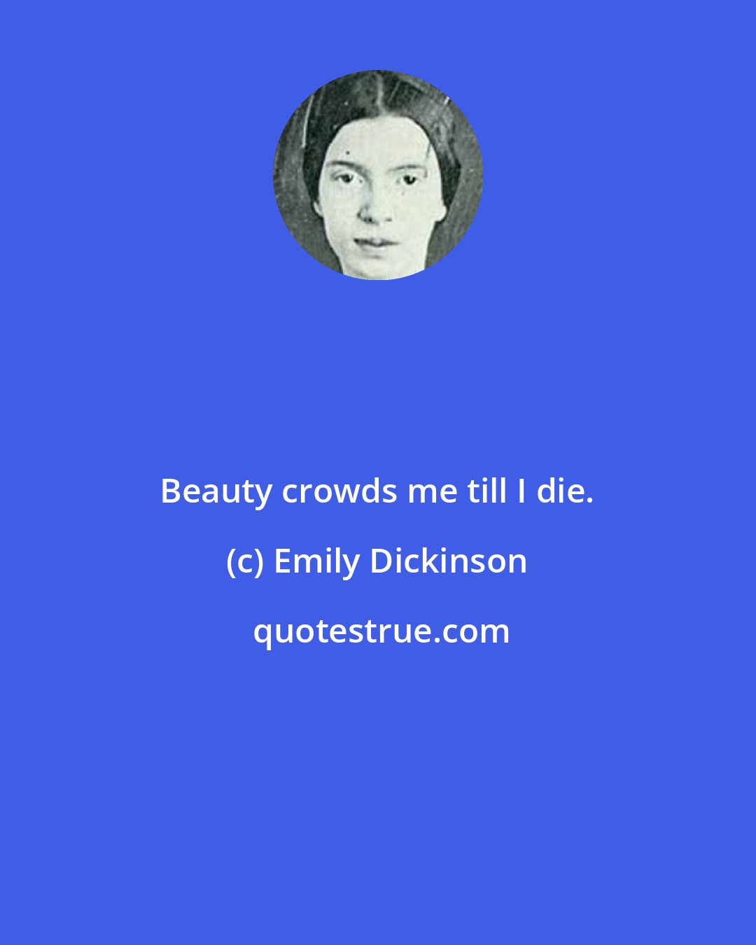 Emily Dickinson: Beauty crowds me till I die.