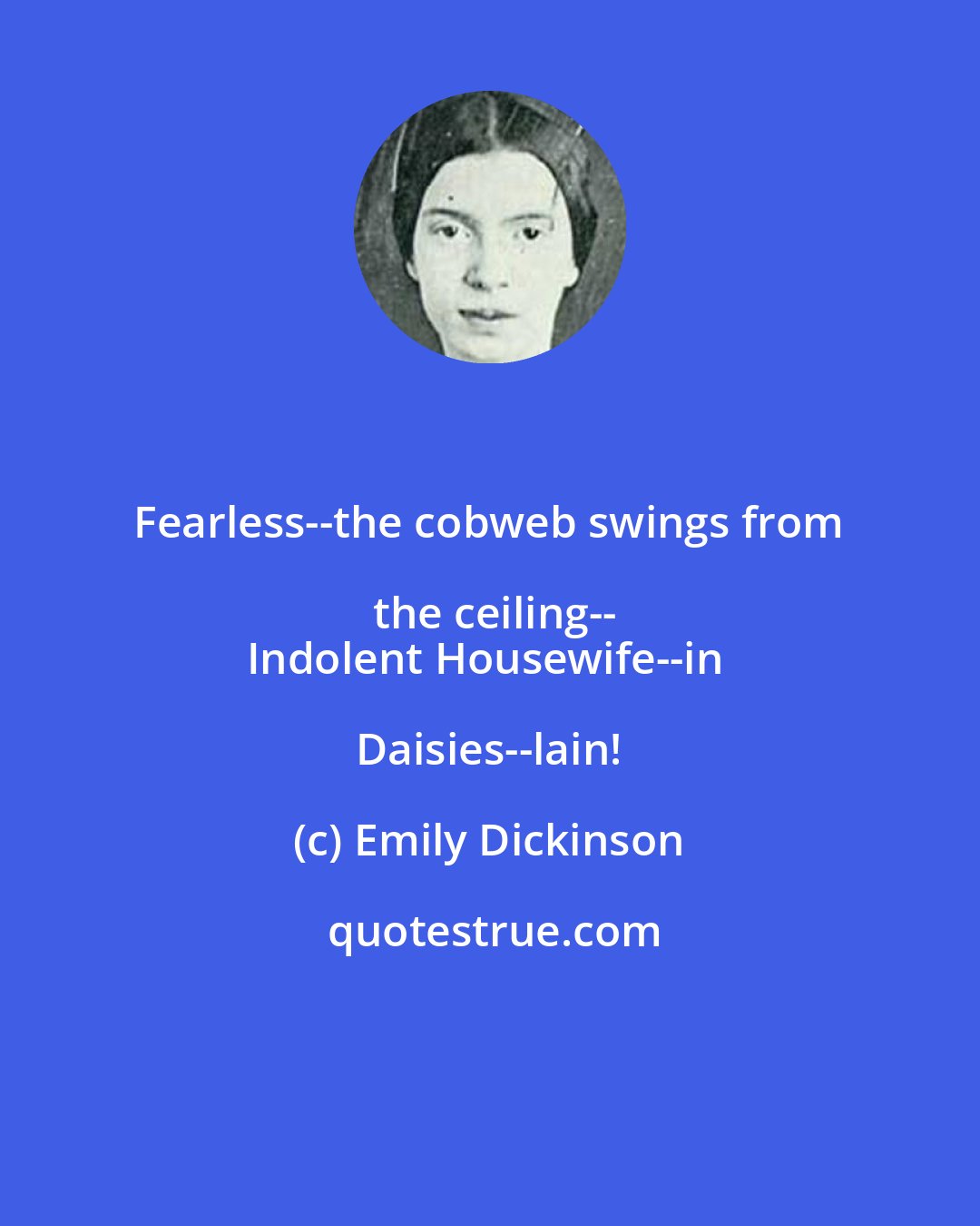 Emily Dickinson: Fearless--the cobweb swings from the ceiling--
Indolent Housewife--in Daisies--lain!