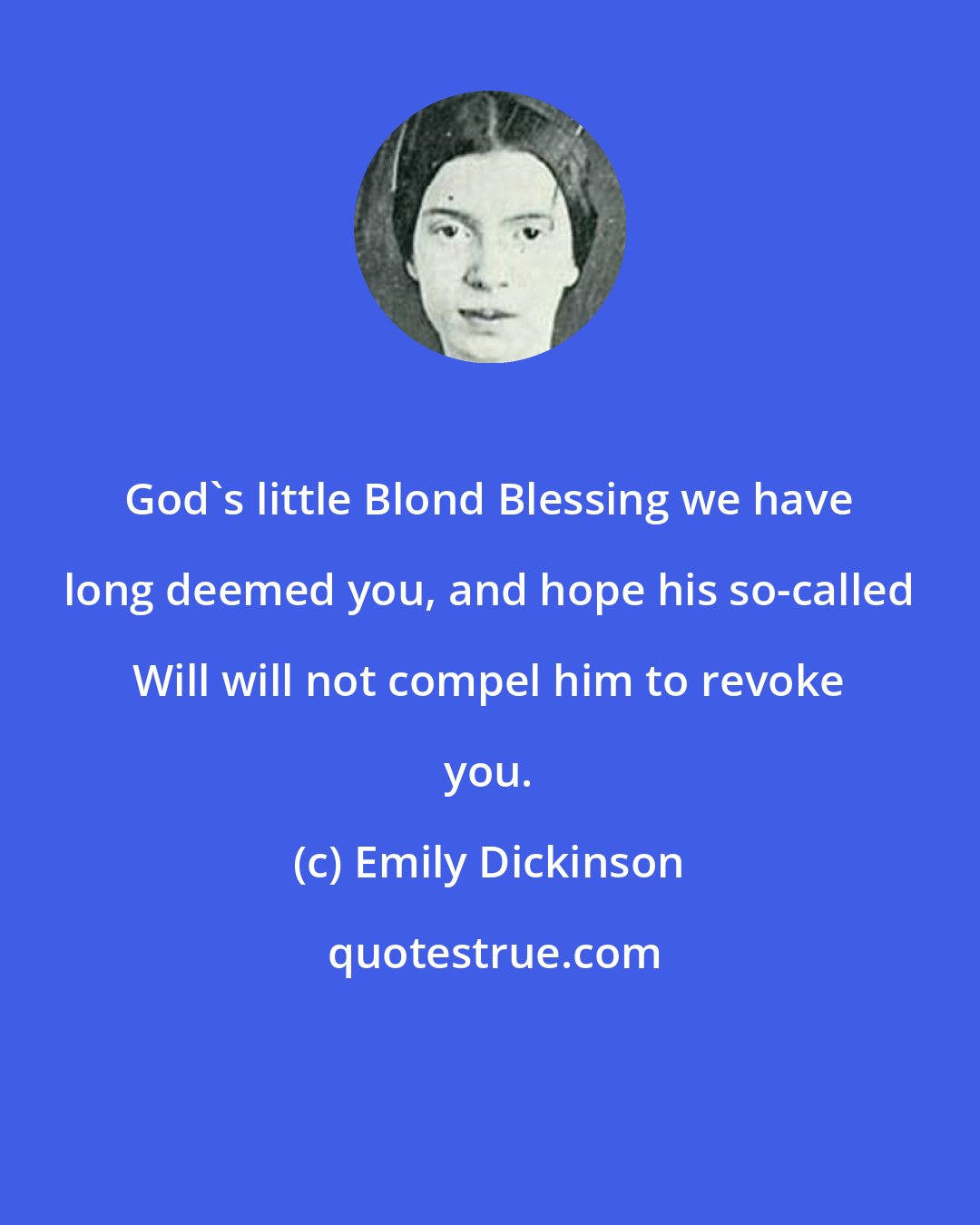 Emily Dickinson: God's little Blond Blessing we have long deemed you, and hope his so-called Will will not compel him to revoke you.