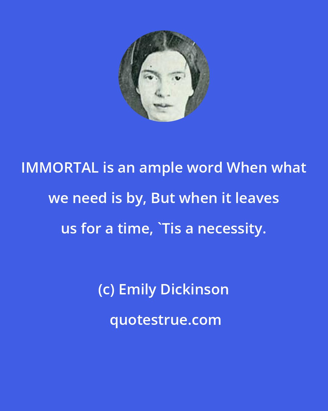 Emily Dickinson: IMMORTAL is an ample word When what we need is by, But when it leaves us for a time, 'Tis a necessity.