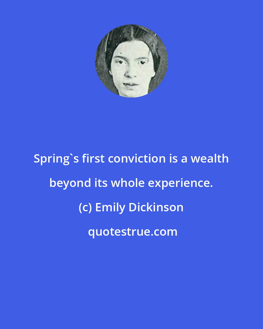 Emily Dickinson: Spring's first conviction is a wealth beyond its whole experience.