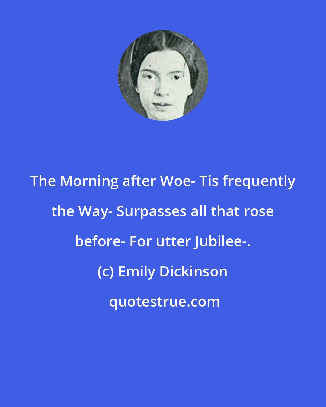 Emily Dickinson: The Morning after Woe- Tis frequently the Way- Surpasses all that rose before- For utter Jubilee-.